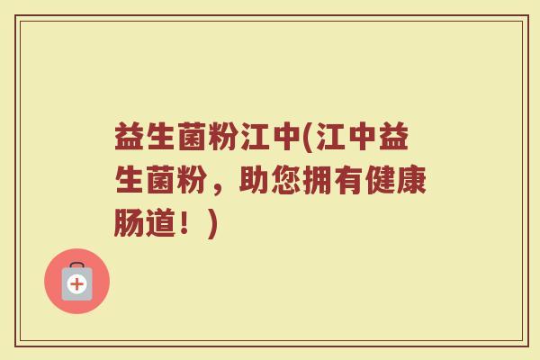 益生菌粉江中(江中益生菌粉，助您拥有健康肠道！)
