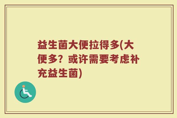 益生菌大便拉得多(大便多？或许需要考虑补充益生菌)