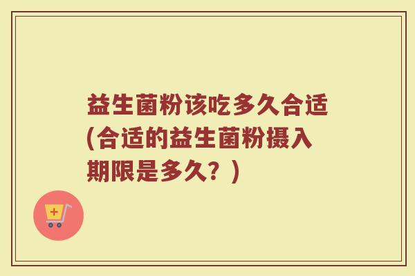 益生菌粉该吃多久合适(合适的益生菌粉摄入期限是多久？)