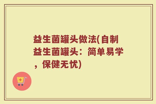 益生菌罐头做法(自制益生菌罐头：简单易学，保健无忧)