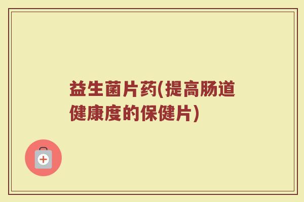 益生菌片药(提高肠道健康度的保健片)