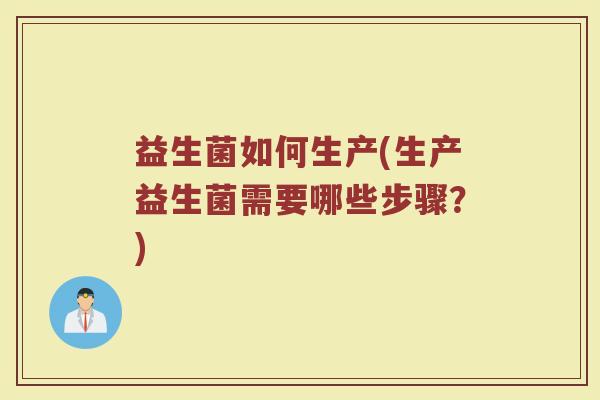 益生菌如何生产(生产益生菌需要哪些步骤？)