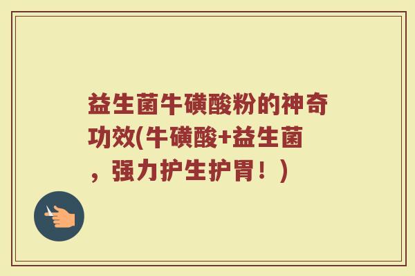 益生菌牛磺酸粉的神奇功效(牛磺酸+益生菌，强力护生护胃！)