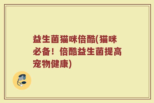 益生菌猫咪倍酷(猫咪必备!倍酷益生菌提高宠物健康) 益生菌猫咪倍酷(猫咪必备!倍酷益生菌提高宠物健康)