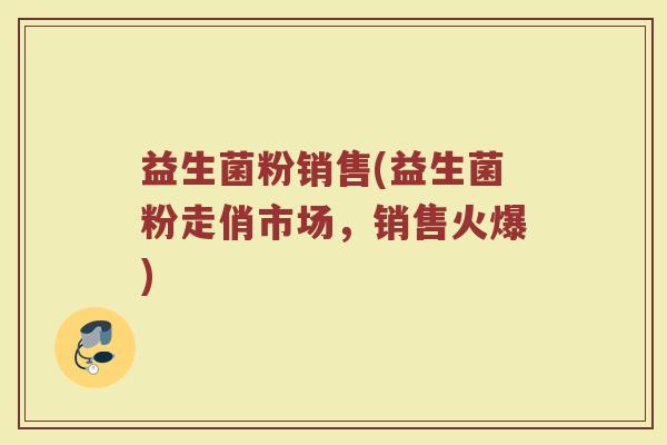 益生菌粉销售(益生菌粉走俏市场，销售火爆)