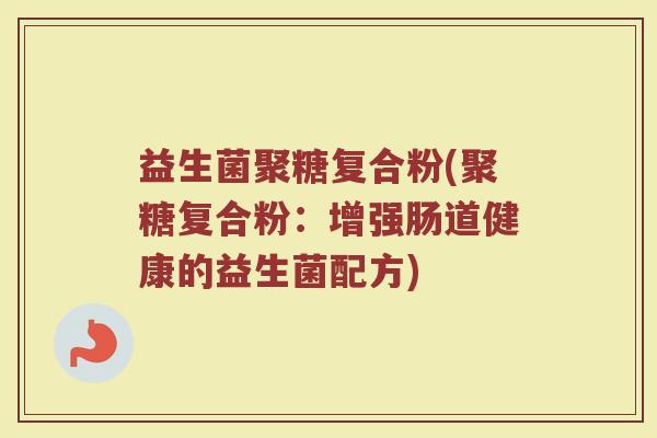益生菌聚糖复合粉(聚糖复合粉:增强肠道健康的益生菌配方) 益生菌聚糖复合粉(聚糖复合粉:增强肠道健康的益生菌配方)
