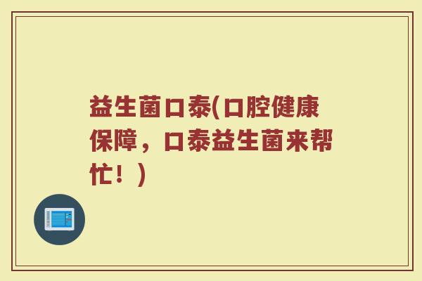 益生菌口泰(口腔健康保障，口泰益生菌来帮忙！)