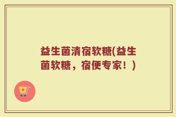 益生菌清宿软糖(益生菌软糖，宿便专家！)