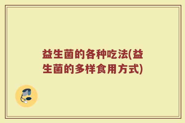 益生菌的各种吃法(益生菌的多样食用方式)