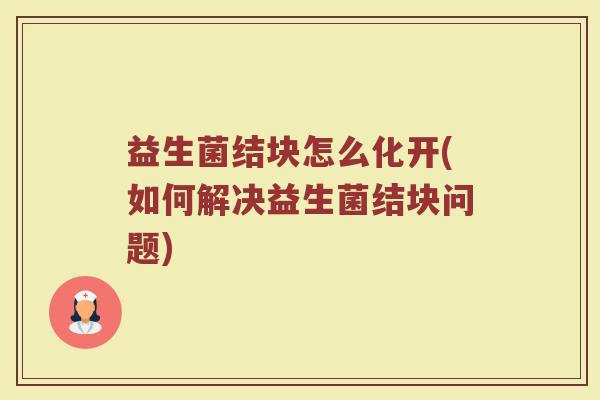 益生菌结块怎么化开(如何解决益生菌结块问题)