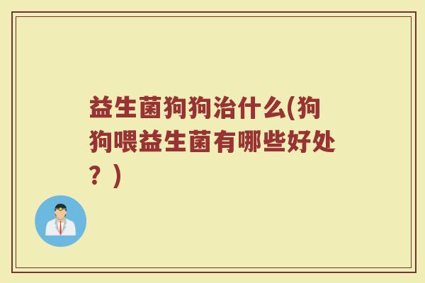益生菌狗狗治什么(狗狗喂益生菌有哪些好处？)