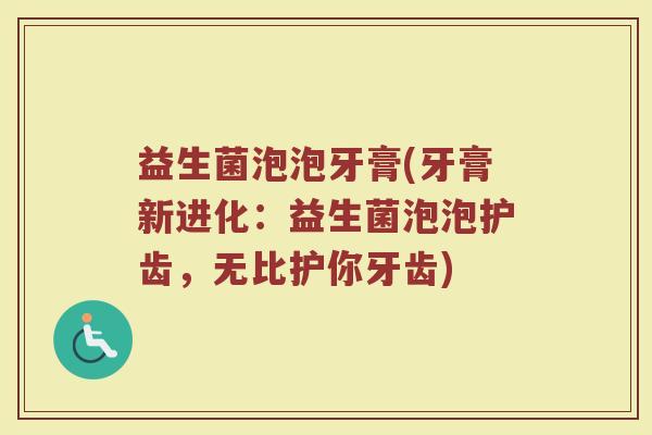 益生菌泡泡牙膏(牙膏新进化:益生菌泡泡护齿,无比护你牙齿) 益生菌泡泡牙膏(牙膏新进化:益生菌泡泡护齿,无比护你牙齿)