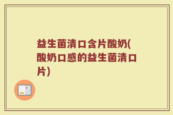 益生菌清口含片酸奶(酸奶口感的益生菌清口片)