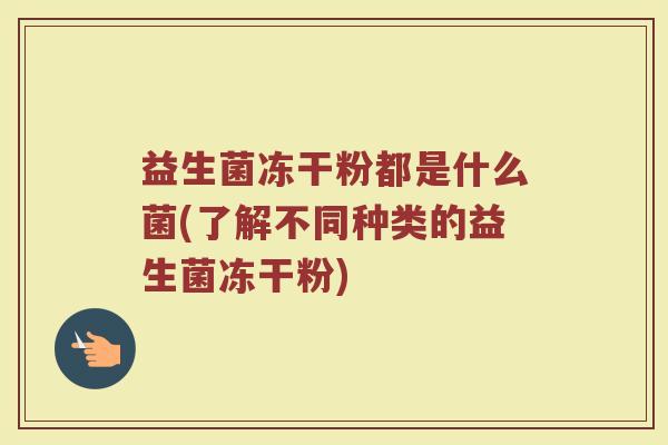 益生菌冻干粉都是什么菌(了解不同种类的益生菌冻干粉)