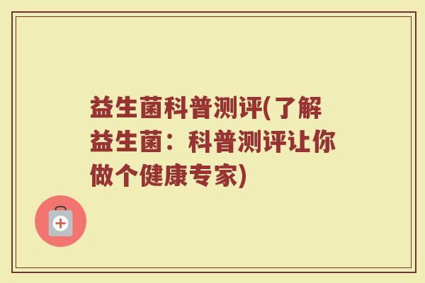 益生菌科普测评(了解益生菌：科普测评让你做个健康专家)