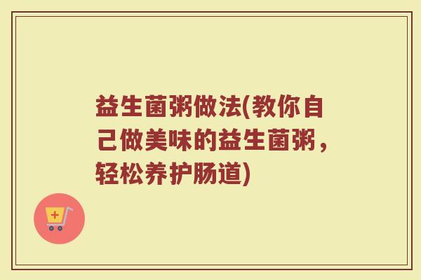 益生菌粥做法(教你自己做美味的益生菌粥，轻松养护肠道)