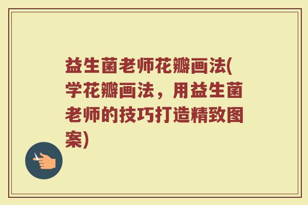 益生菌老师花瓣画法(学花瓣画法，用益生菌老师的技巧打造精致图案)