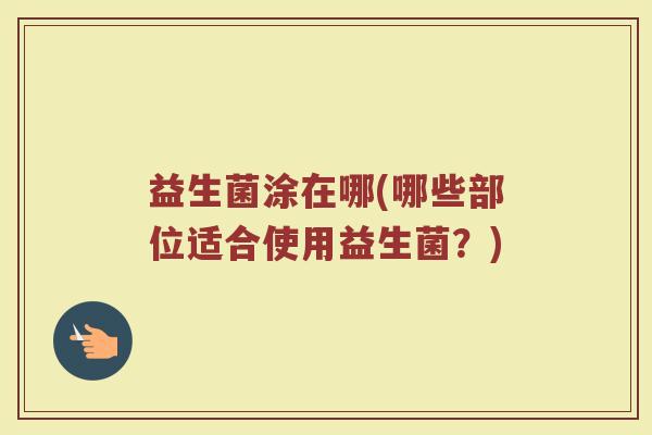 益生菌涂在哪(哪些部位适合使用益生菌？)