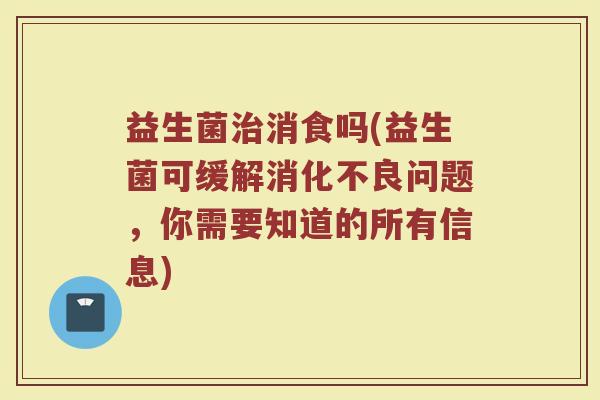益生菌治消食吗(益生菌可缓解消化不良问题，你需要知道的所有信息)