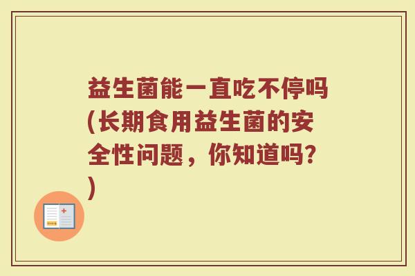 益生菌能一直吃不停吗(长期食用益生菌的安全性问题，你知道吗？)