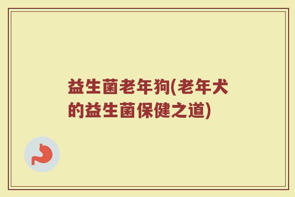 益生菌老年狗(老年犬的益生菌保健之道)