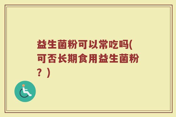 益生菌粉可以常吃吗(可否长期食用益生菌粉?) 益生菌粉可以常吃吗(可否长期食用益生菌粉?)