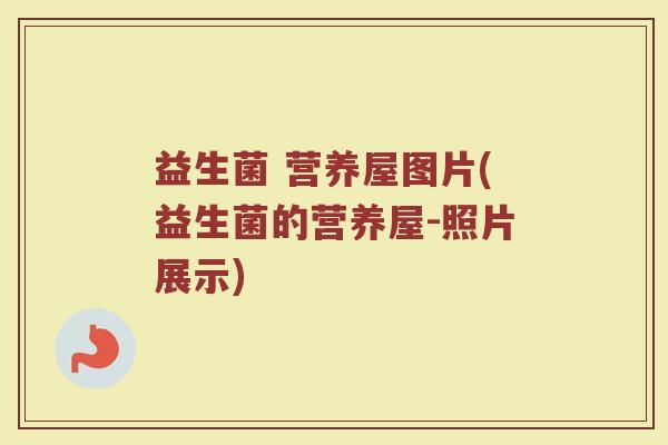 益生菌 营养屋图片(益生菌的营养屋-照片展示)