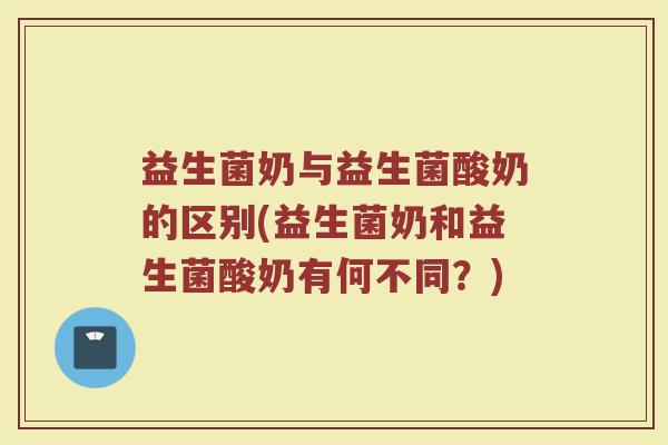 益生菌奶与益生菌酸奶的区别(益生菌奶和益生菌酸奶有何不同？)