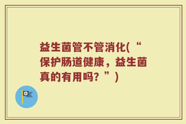 益生菌管不管消化(“保护肠道健康，益生菌真的有用吗？”)