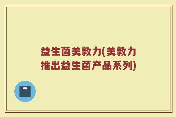 益生菌美敦力(美敦力推出益生菌产品系列)