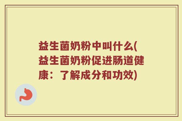 益生菌奶粉中叫什么(益生菌奶粉促进肠道健康：了解成分和功效)