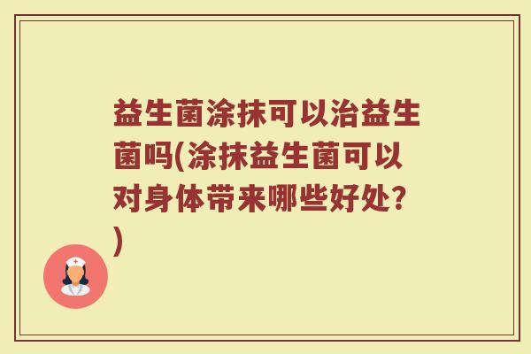 益生菌涂抹可以治益生菌吗(涂抹益生菌可以对身体带来哪些好处？)