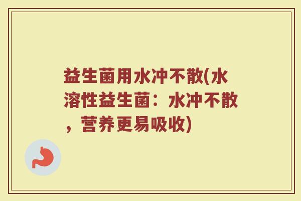 益生菌用水冲不散(水溶性益生菌：水冲不散，营养更易吸收)