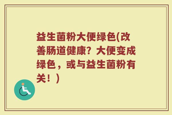 益生菌粉大便绿色(改善肠道健康？大便变成绿色，或与益生菌粉有关！)
