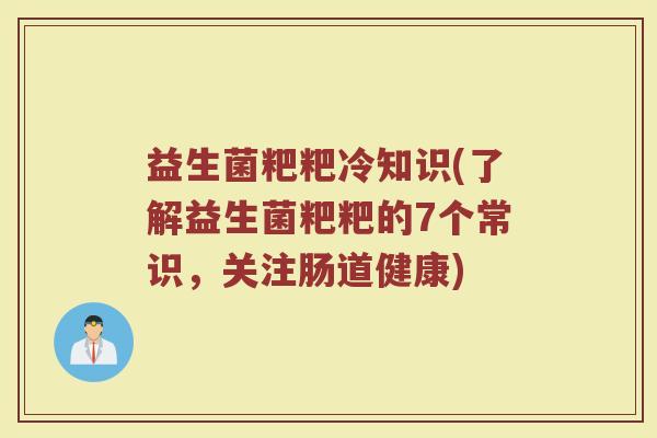 益生菌粑粑冷知识(了解益生菌粑粑的7个常识，关注肠道健康)