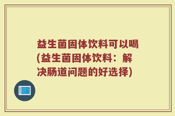 益生菌固体饮料可以喝(益生菌固体饮料：解决肠道问题的好选择)