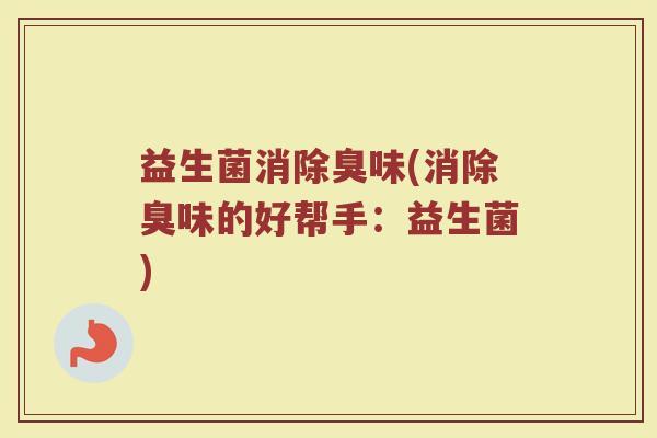 益生菌消除臭味(消除臭味的好帮手：益生菌)