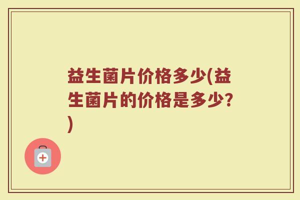 益生菌片价格多少(益生菌片的价格是多少？)