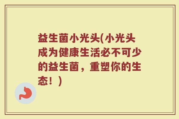 益生菌小光头(小光头成为健康生活必不可少的益生菌，重塑你的生态！)