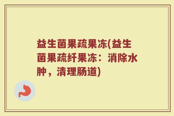 益生菌果疏果冻(益生菌果疏纤果冻：消除水肿，清理肠道)