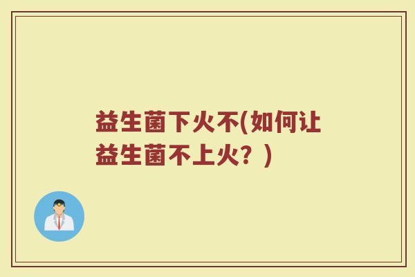 益生菌下火不(如何让益生菌不上火？)