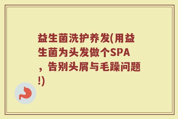 益生菌洗护养发(用益生菌为头发做个SPA,告别头屑与毛躁问题!) 益生菌洗护养发(用益生菌为头发做个SPA,告别头屑与毛躁问题!)