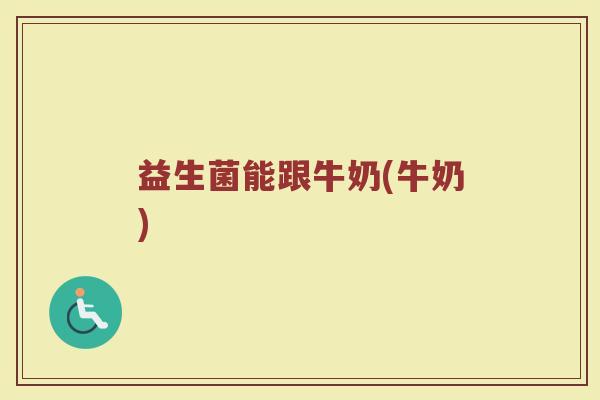 益生菌能跟牛奶(牛奶)