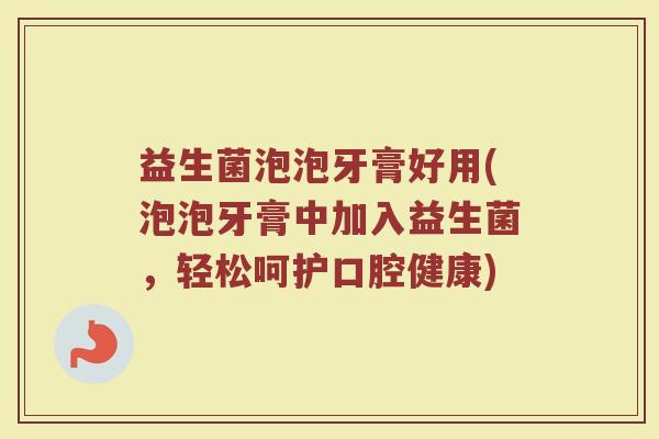 益生菌泡泡牙膏好用(泡泡牙膏中加入益生菌，轻松呵护口腔健康)
