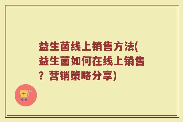 益生菌线上销售方法(益生菌如何在线上销售？营销策略分享)