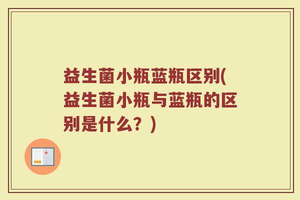益生菌小瓶蓝瓶区别(益生菌小瓶与蓝瓶的区别是什么？)