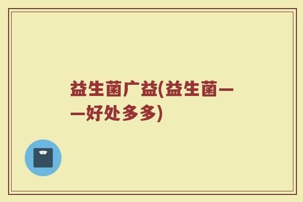 益生菌广益(益生菌——好处多多)
