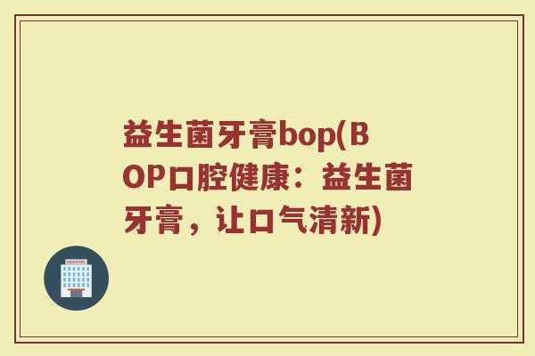 益生菌牙膏bop(BOP口腔健康：益生菌牙膏，让口气清新)