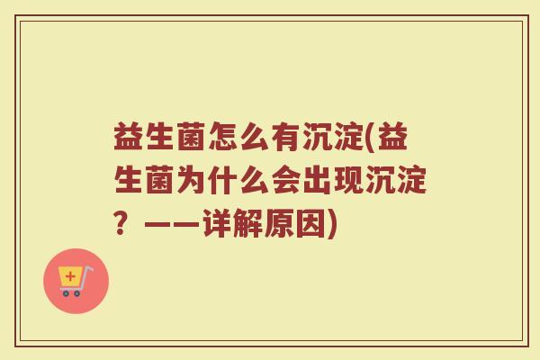 益生菌怎么有沉淀(益生菌为什么会出现沉淀？——详解原因)