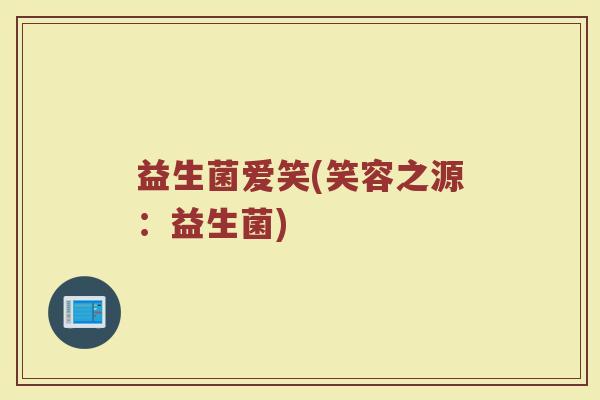 益生菌爱笑(笑容之源：益生菌)